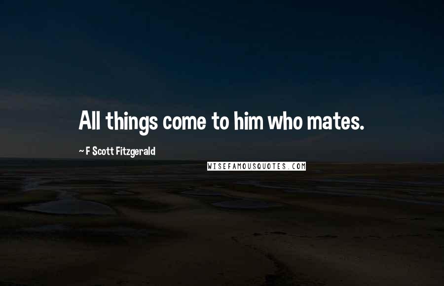 F Scott Fitzgerald Quotes: All things come to him who mates.