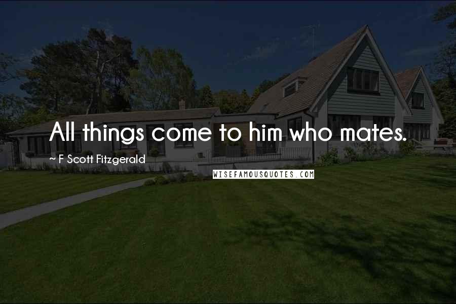 F Scott Fitzgerald Quotes: All things come to him who mates.