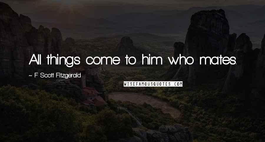 F Scott Fitzgerald Quotes: All things come to him who mates.