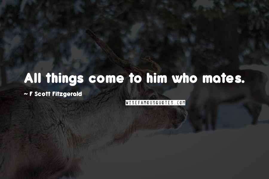 F Scott Fitzgerald Quotes: All things come to him who mates.