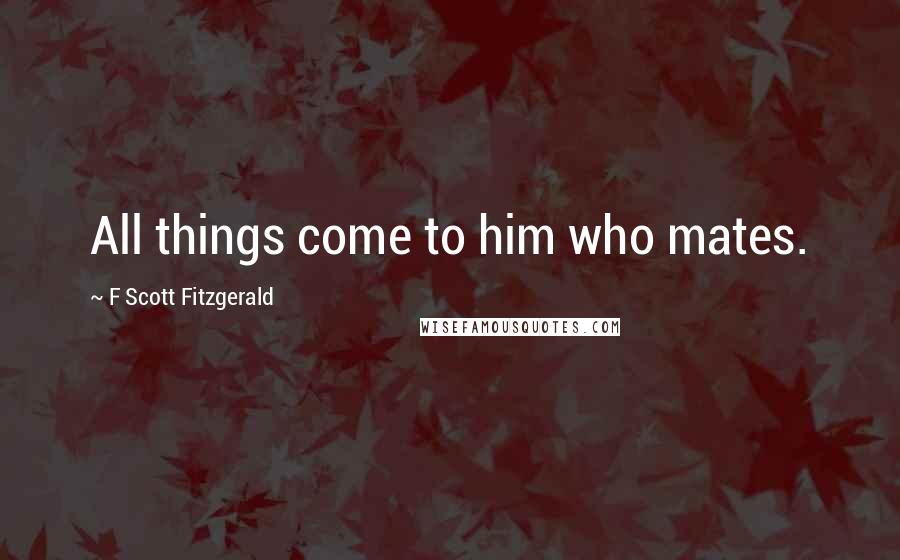 F Scott Fitzgerald Quotes: All things come to him who mates.
