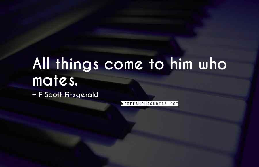 F Scott Fitzgerald Quotes: All things come to him who mates.