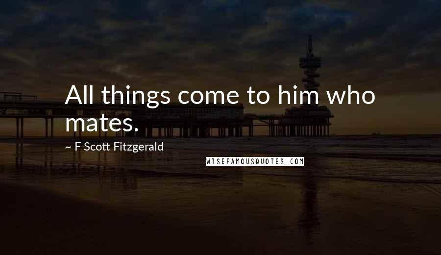 F Scott Fitzgerald Quotes: All things come to him who mates.
