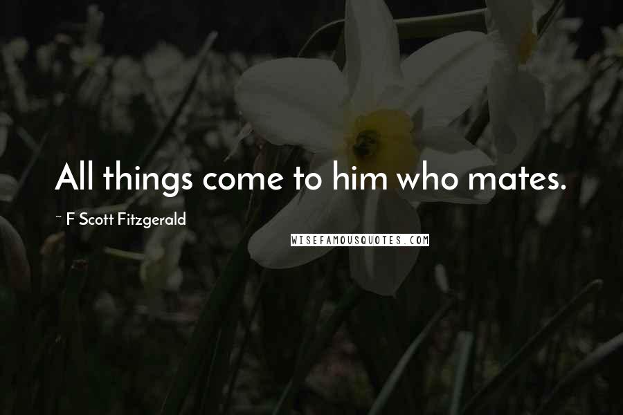 F Scott Fitzgerald Quotes: All things come to him who mates.
