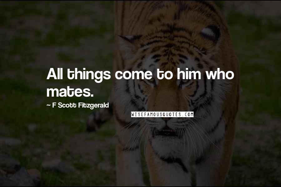 F Scott Fitzgerald Quotes: All things come to him who mates.