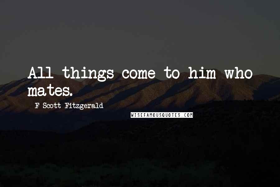 F Scott Fitzgerald Quotes: All things come to him who mates.