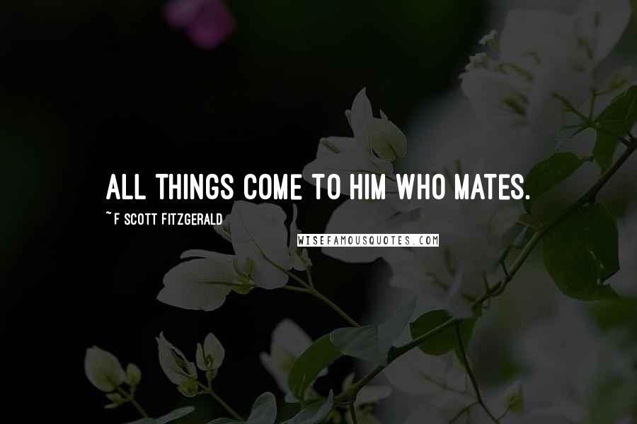 F Scott Fitzgerald Quotes: All things come to him who mates.