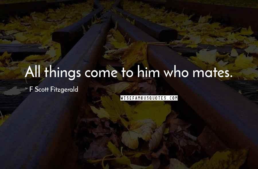 F Scott Fitzgerald Quotes: All things come to him who mates.