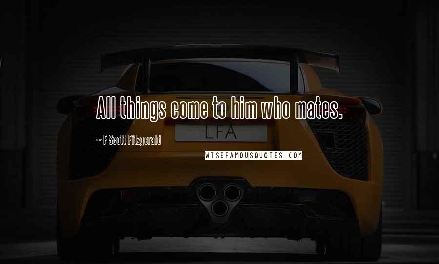 F Scott Fitzgerald Quotes: All things come to him who mates.