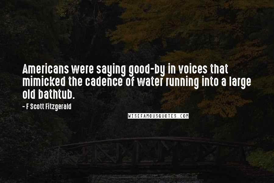 F Scott Fitzgerald Quotes: Americans were saying good-by in voices that mimicked the cadence of water running into a large old bathtub.