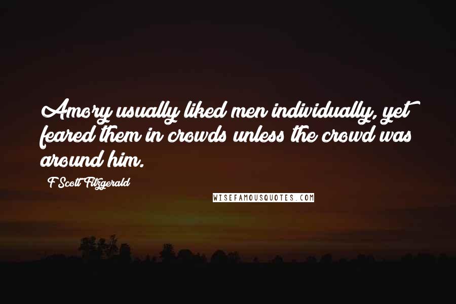 F Scott Fitzgerald Quotes: Amory usually liked men individually, yet feared them in crowds unless the crowd was around him.