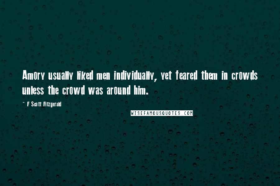 F Scott Fitzgerald Quotes: Amory usually liked men individually, yet feared them in crowds unless the crowd was around him.