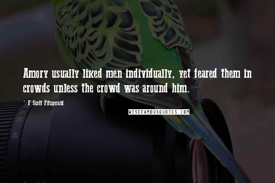 F Scott Fitzgerald Quotes: Amory usually liked men individually, yet feared them in crowds unless the crowd was around him.