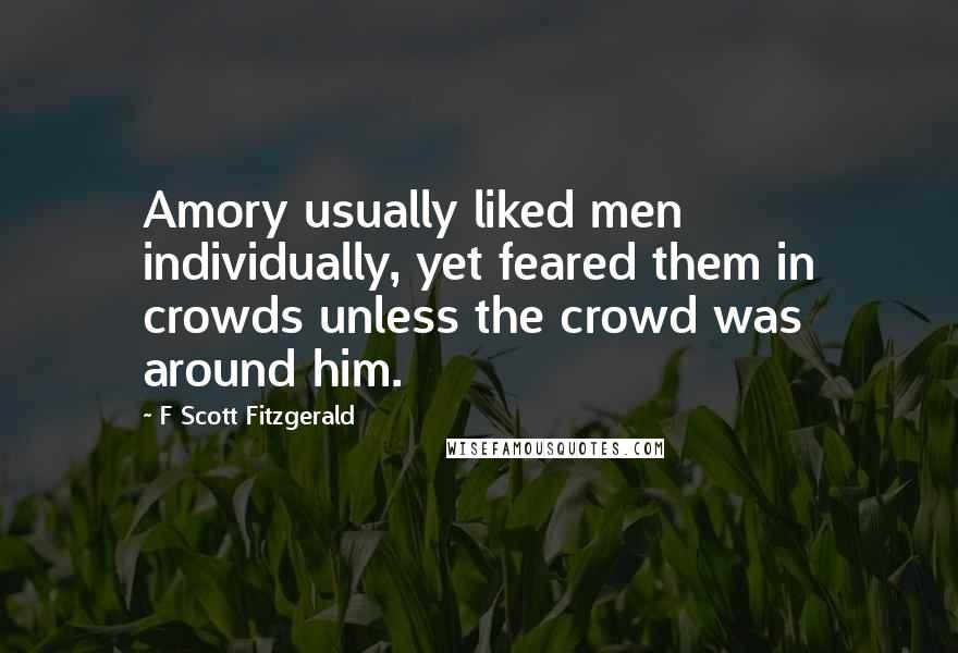 F Scott Fitzgerald Quotes: Amory usually liked men individually, yet feared them in crowds unless the crowd was around him.