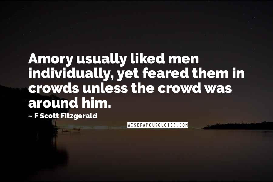 F Scott Fitzgerald Quotes: Amory usually liked men individually, yet feared them in crowds unless the crowd was around him.