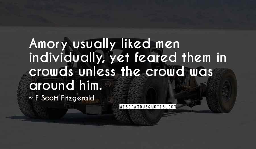 F Scott Fitzgerald Quotes: Amory usually liked men individually, yet feared them in crowds unless the crowd was around him.