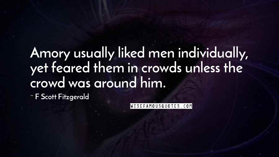 F Scott Fitzgerald Quotes: Amory usually liked men individually, yet feared them in crowds unless the crowd was around him.