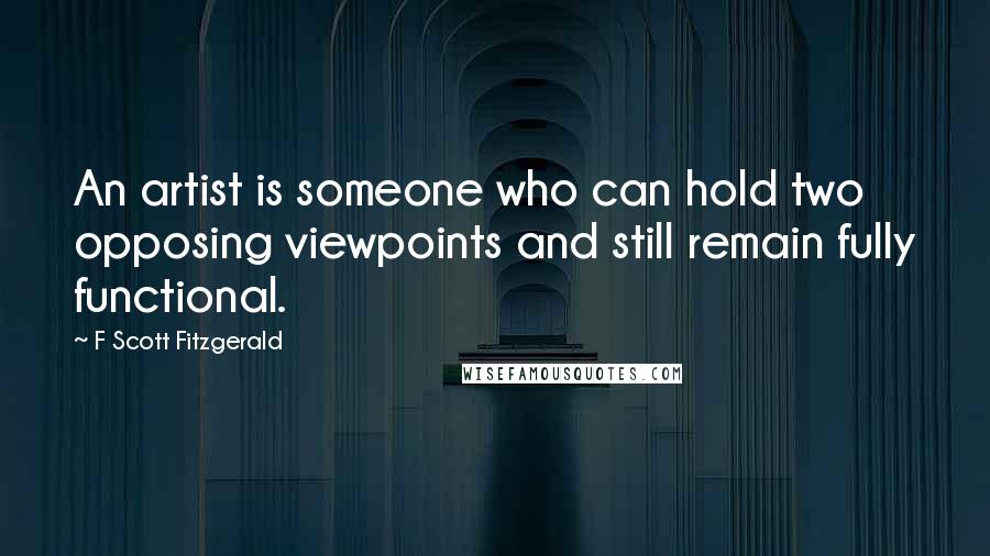 F Scott Fitzgerald Quotes: An artist is someone who can hold two opposing viewpoints and still remain fully functional.
