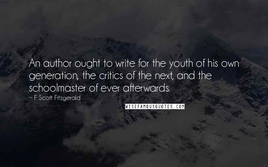 F Scott Fitzgerald Quotes: An author ought to write for the youth of his own generation, the critics of the next, and the schoolmaster of ever afterwards.