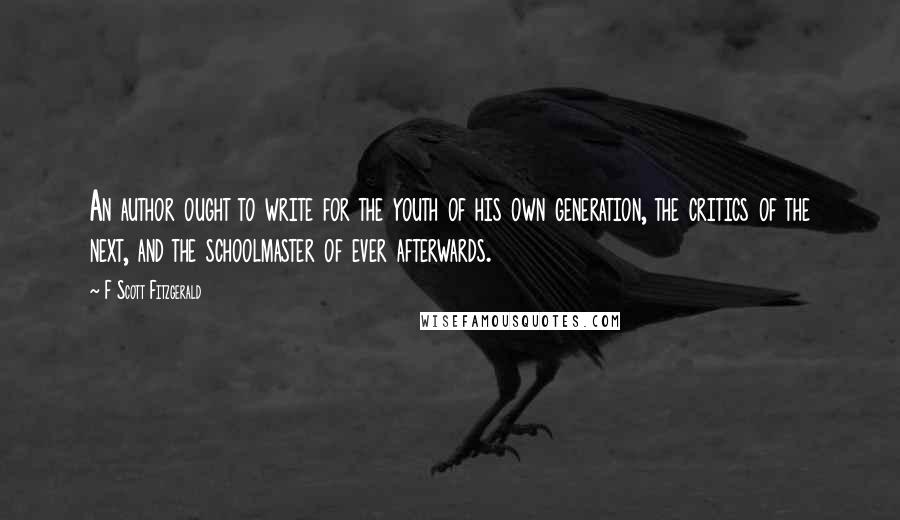 F Scott Fitzgerald Quotes: An author ought to write for the youth of his own generation, the critics of the next, and the schoolmaster of ever afterwards.