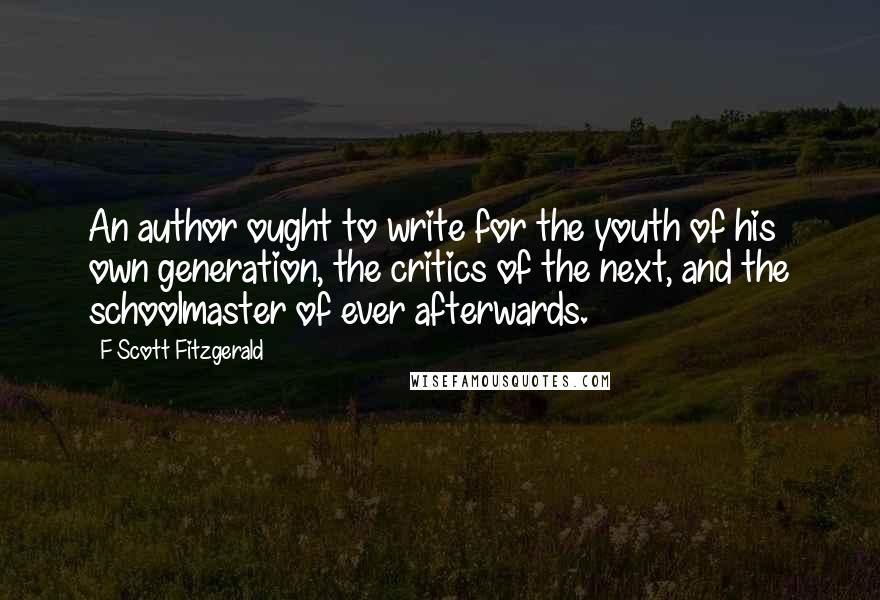F Scott Fitzgerald Quotes: An author ought to write for the youth of his own generation, the critics of the next, and the schoolmaster of ever afterwards.