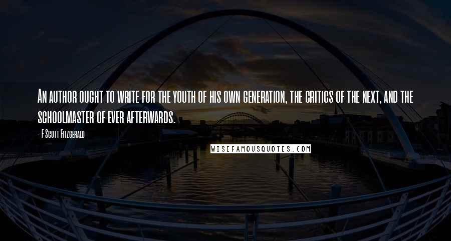 F Scott Fitzgerald Quotes: An author ought to write for the youth of his own generation, the critics of the next, and the schoolmaster of ever afterwards.