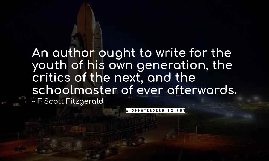 F Scott Fitzgerald Quotes: An author ought to write for the youth of his own generation, the critics of the next, and the schoolmaster of ever afterwards.