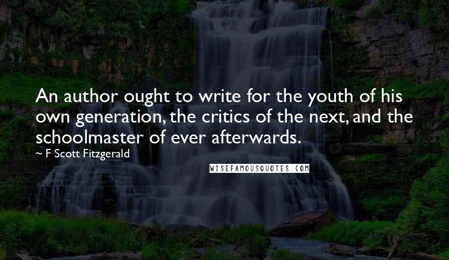F Scott Fitzgerald Quotes: An author ought to write for the youth of his own generation, the critics of the next, and the schoolmaster of ever afterwards.