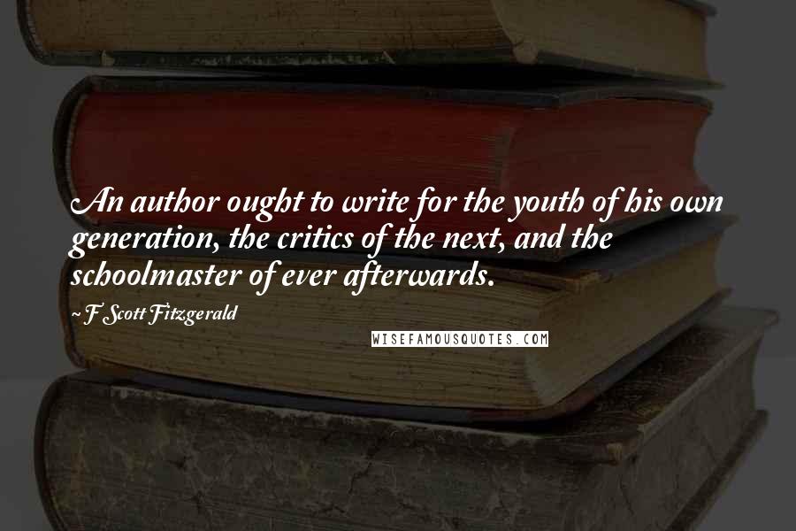 F Scott Fitzgerald Quotes: An author ought to write for the youth of his own generation, the critics of the next, and the schoolmaster of ever afterwards.