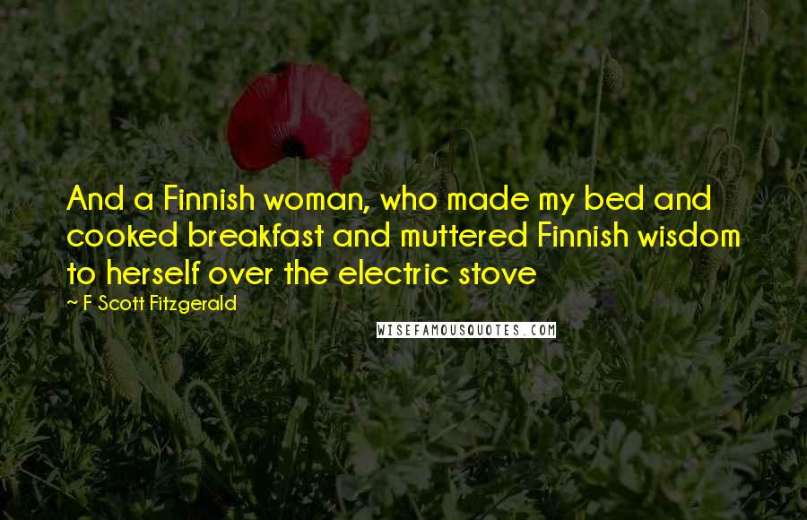 F Scott Fitzgerald Quotes: And a Finnish woman, who made my bed and cooked breakfast and muttered Finnish wisdom to herself over the electric stove