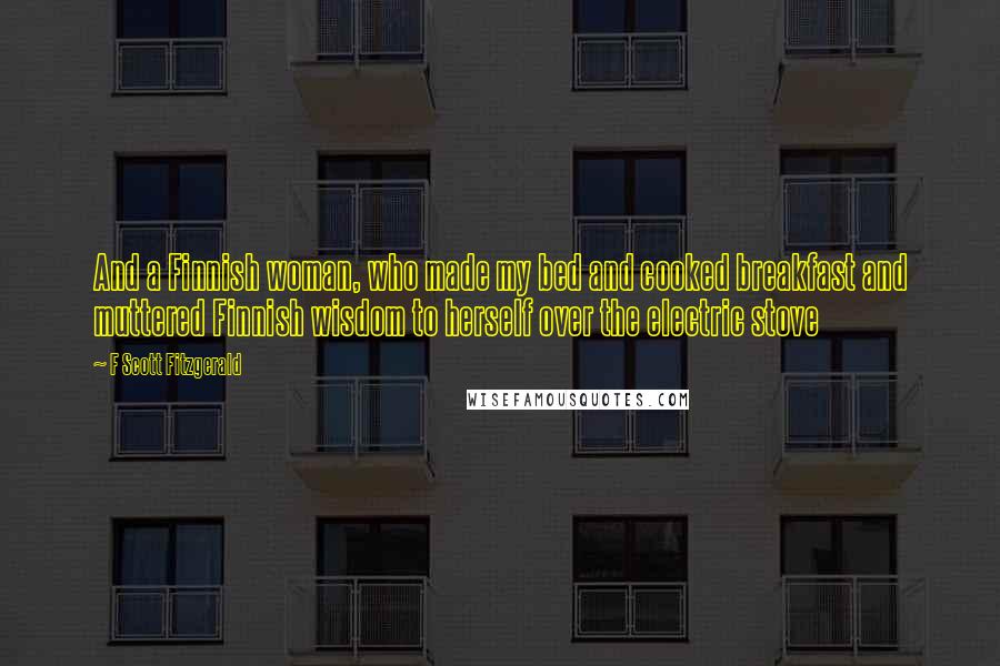 F Scott Fitzgerald Quotes: And a Finnish woman, who made my bed and cooked breakfast and muttered Finnish wisdom to herself over the electric stove