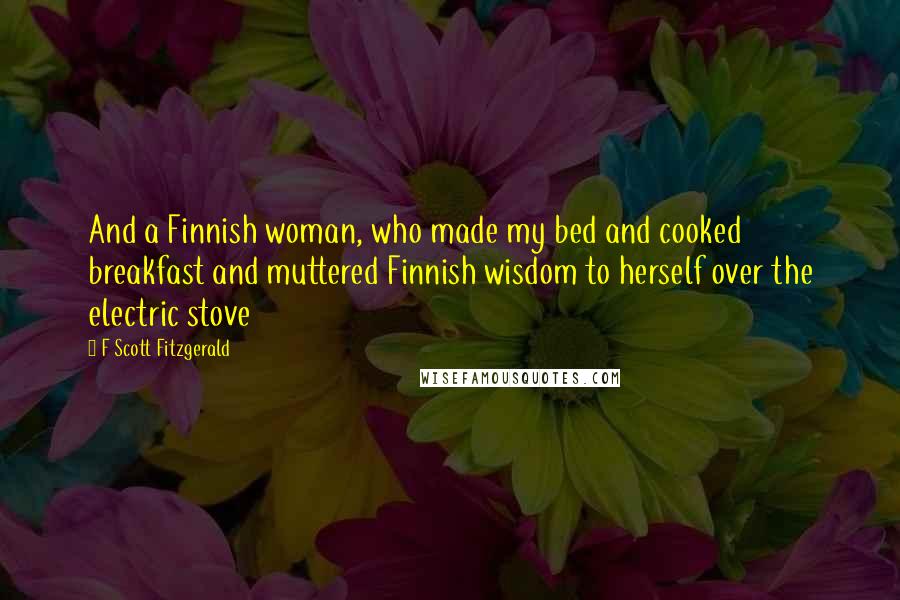 F Scott Fitzgerald Quotes: And a Finnish woman, who made my bed and cooked breakfast and muttered Finnish wisdom to herself over the electric stove
