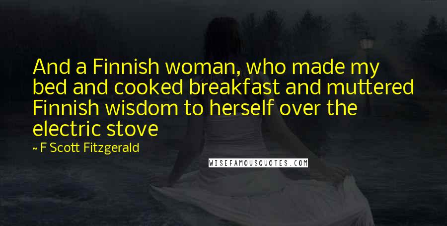 F Scott Fitzgerald Quotes: And a Finnish woman, who made my bed and cooked breakfast and muttered Finnish wisdom to herself over the electric stove