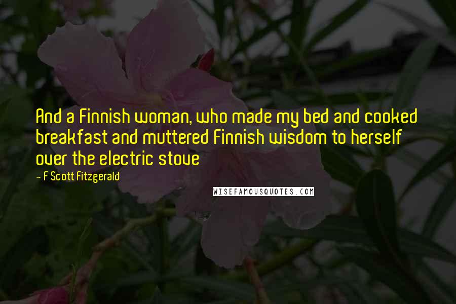 F Scott Fitzgerald Quotes: And a Finnish woman, who made my bed and cooked breakfast and muttered Finnish wisdom to herself over the electric stove