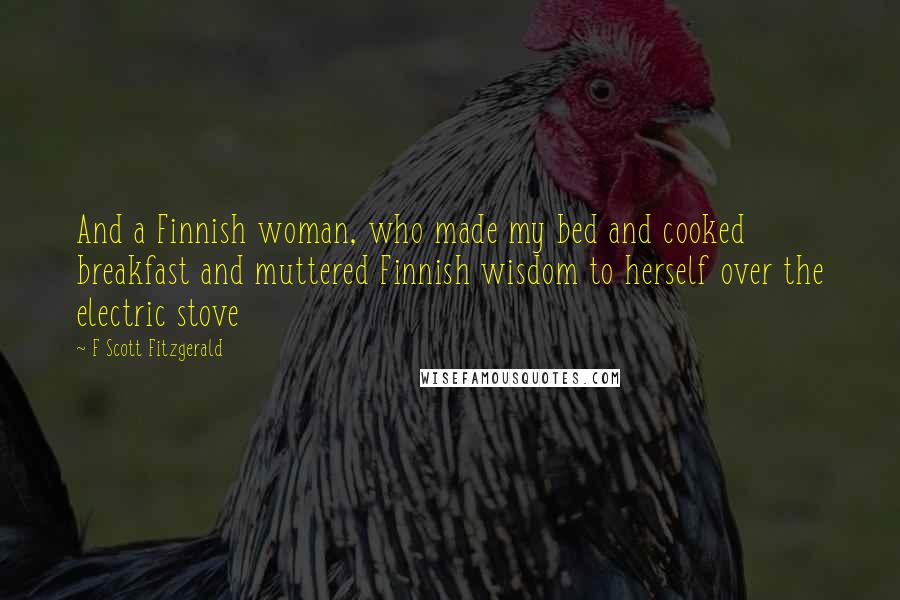 F Scott Fitzgerald Quotes: And a Finnish woman, who made my bed and cooked breakfast and muttered Finnish wisdom to herself over the electric stove