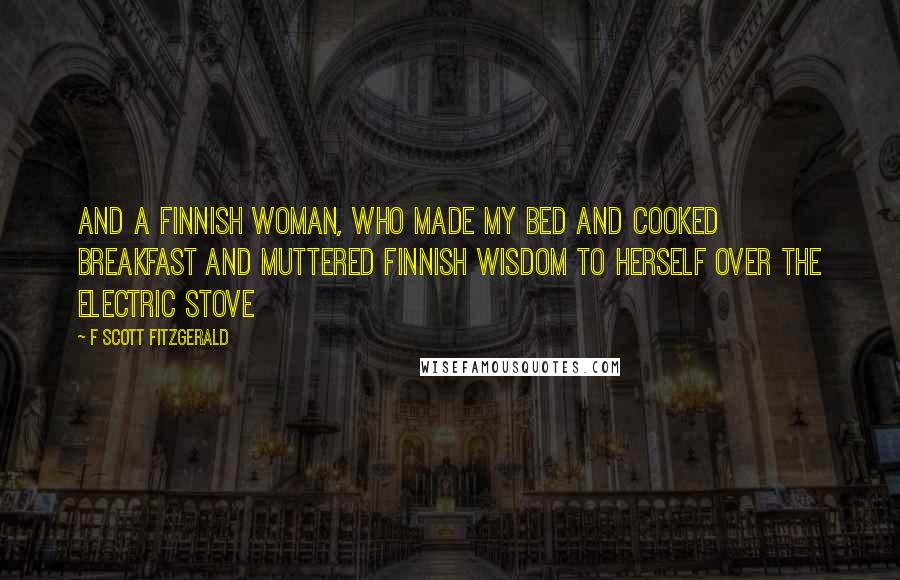 F Scott Fitzgerald Quotes: And a Finnish woman, who made my bed and cooked breakfast and muttered Finnish wisdom to herself over the electric stove