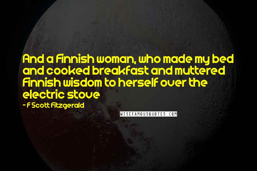 F Scott Fitzgerald Quotes: And a Finnish woman, who made my bed and cooked breakfast and muttered Finnish wisdom to herself over the electric stove