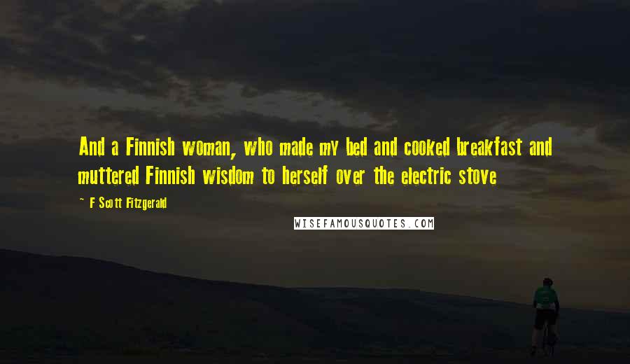 F Scott Fitzgerald Quotes: And a Finnish woman, who made my bed and cooked breakfast and muttered Finnish wisdom to herself over the electric stove
