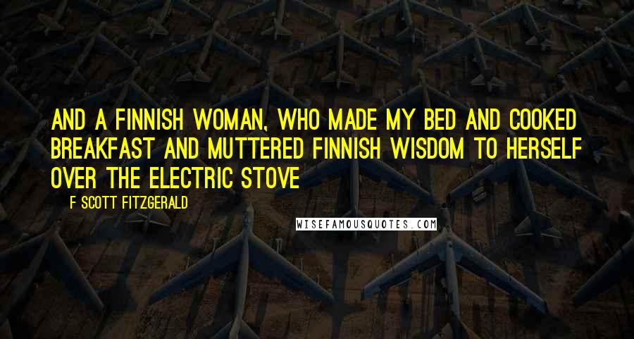 F Scott Fitzgerald Quotes: And a Finnish woman, who made my bed and cooked breakfast and muttered Finnish wisdom to herself over the electric stove