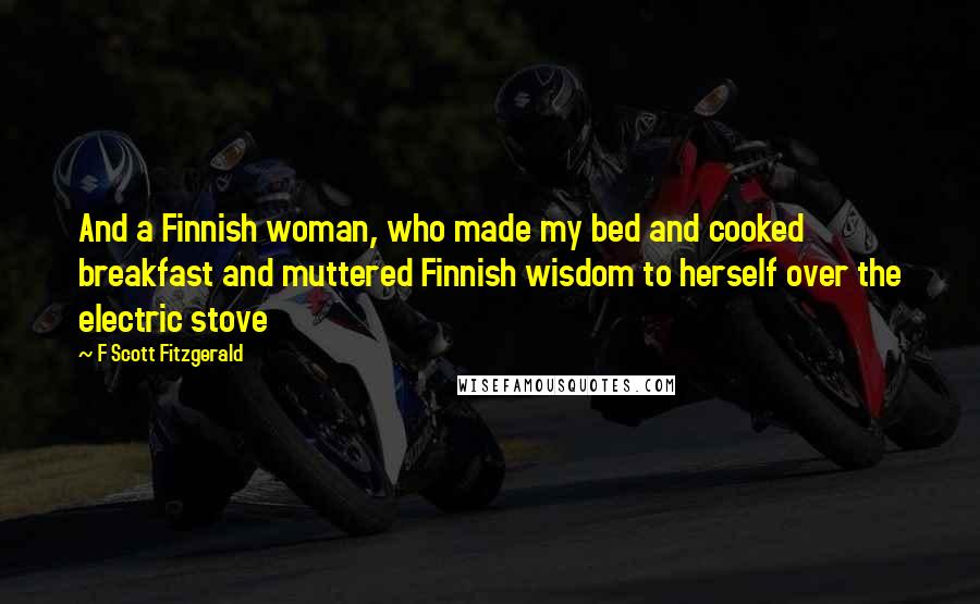 F Scott Fitzgerald Quotes: And a Finnish woman, who made my bed and cooked breakfast and muttered Finnish wisdom to herself over the electric stove