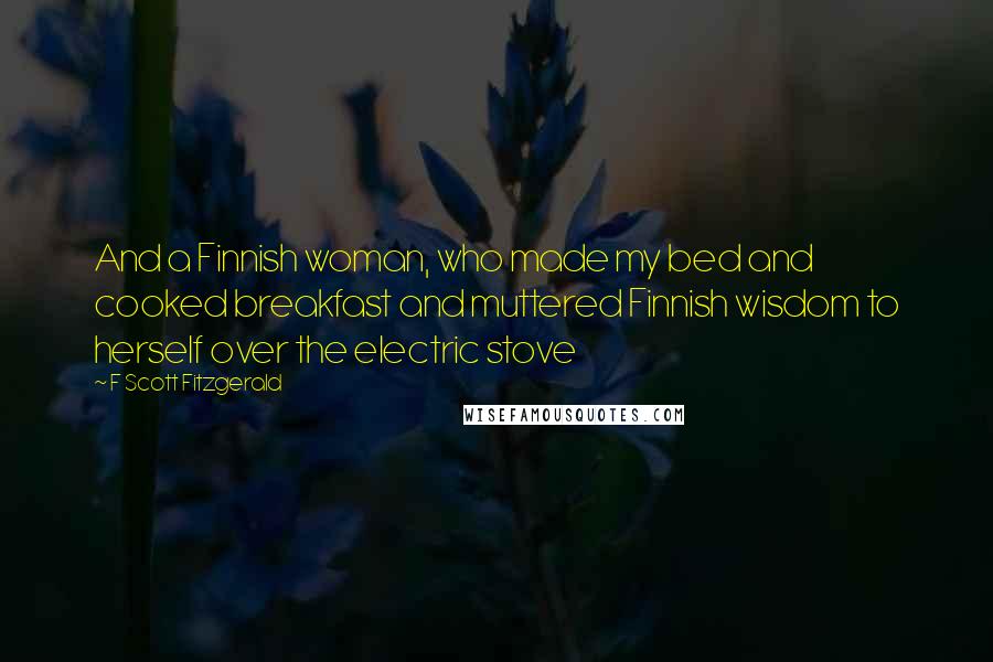 F Scott Fitzgerald Quotes: And a Finnish woman, who made my bed and cooked breakfast and muttered Finnish wisdom to herself over the electric stove