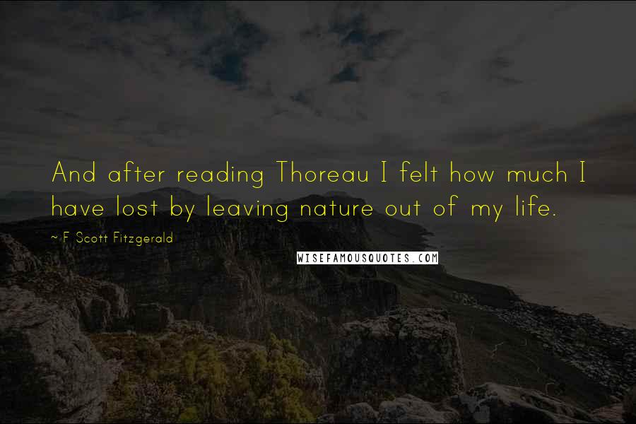 F Scott Fitzgerald Quotes: And after reading Thoreau I felt how much I have lost by leaving nature out of my life.