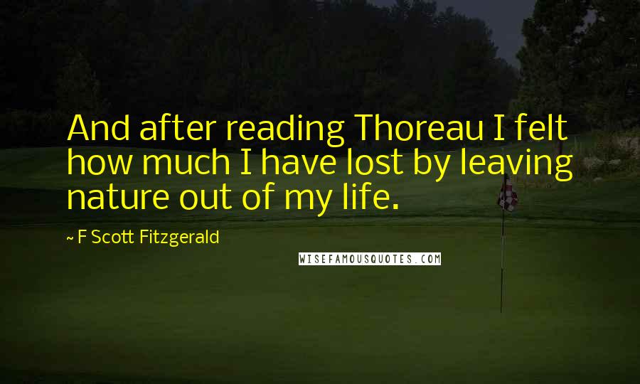 F Scott Fitzgerald Quotes: And after reading Thoreau I felt how much I have lost by leaving nature out of my life.