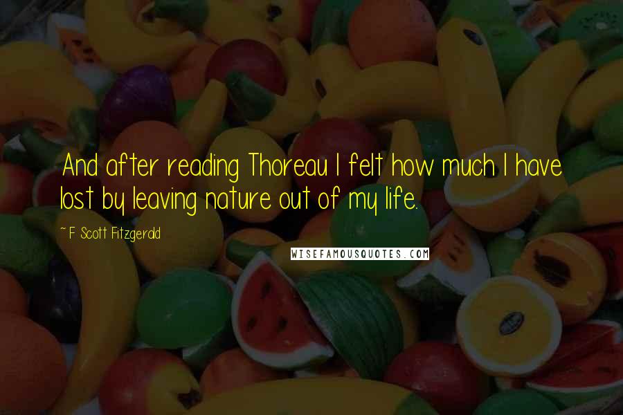 F Scott Fitzgerald Quotes: And after reading Thoreau I felt how much I have lost by leaving nature out of my life.