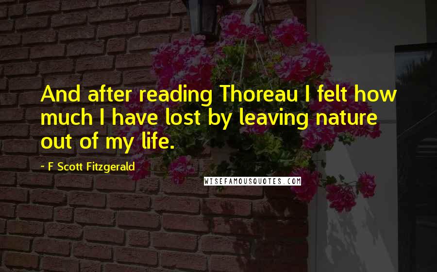 F Scott Fitzgerald Quotes: And after reading Thoreau I felt how much I have lost by leaving nature out of my life.