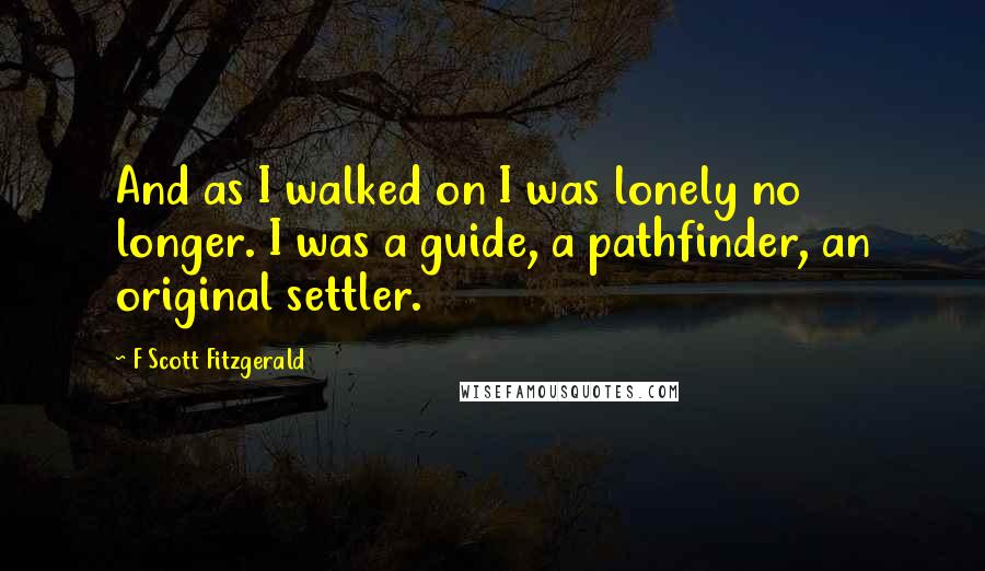 F Scott Fitzgerald Quotes: And as I walked on I was lonely no longer. I was a guide, a pathfinder, an original settler.