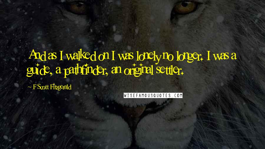 F Scott Fitzgerald Quotes: And as I walked on I was lonely no longer. I was a guide, a pathfinder, an original settler.