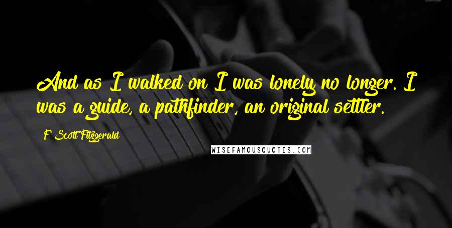 F Scott Fitzgerald Quotes: And as I walked on I was lonely no longer. I was a guide, a pathfinder, an original settler.