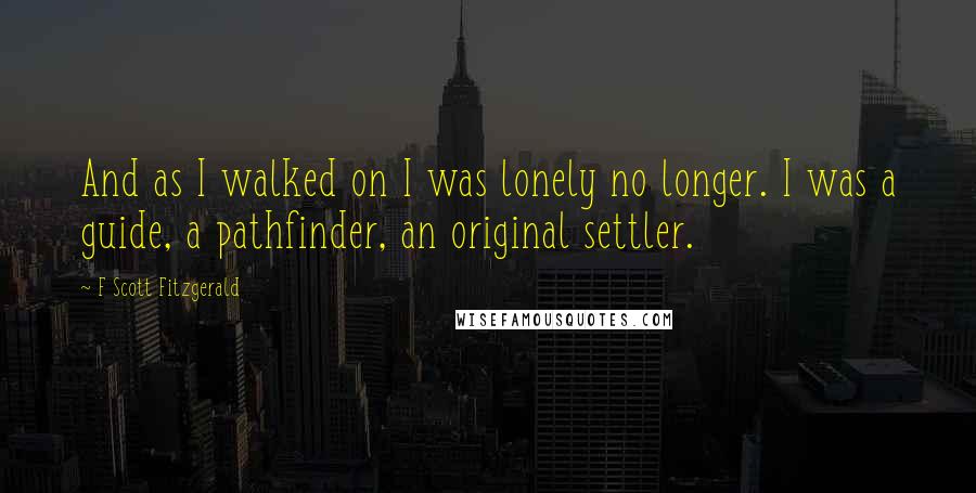 F Scott Fitzgerald Quotes: And as I walked on I was lonely no longer. I was a guide, a pathfinder, an original settler.