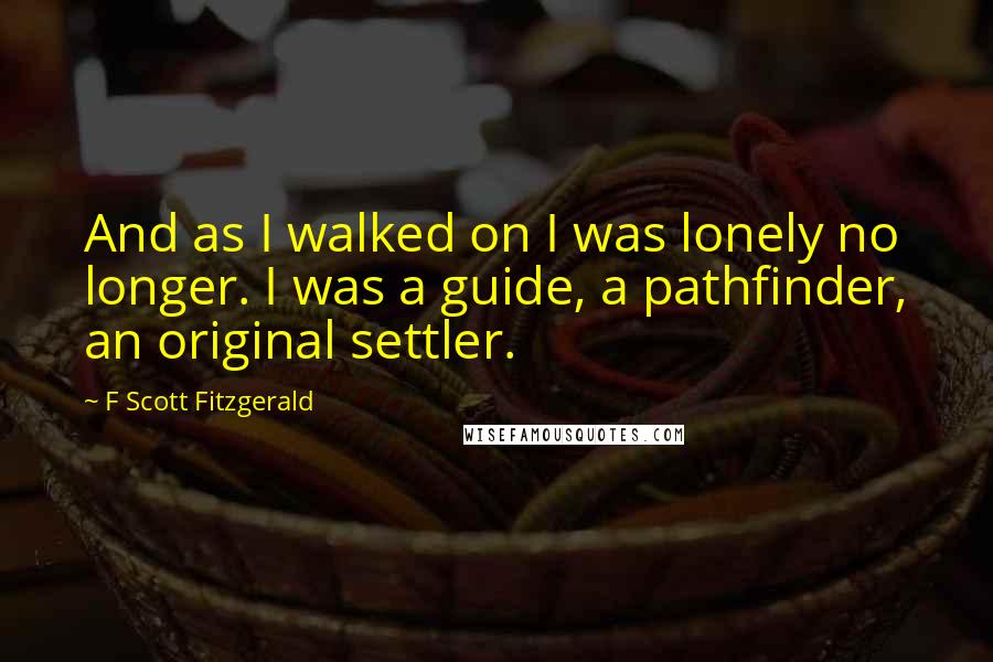 F Scott Fitzgerald Quotes: And as I walked on I was lonely no longer. I was a guide, a pathfinder, an original settler.